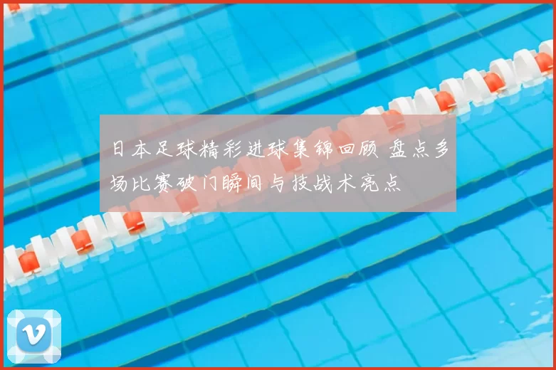 日本足球精彩进球集锦回顾 盘点多场比赛破门瞬间与技战术亮点