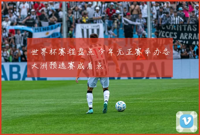 世界杯赛程盘点 今年无正赛举办各大洲预选赛成看点