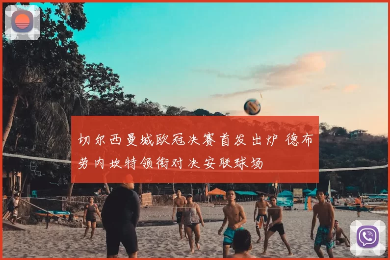 切尔西曼城欧冠决赛首发出炉 德布劳内坎特领衔对决安联球场