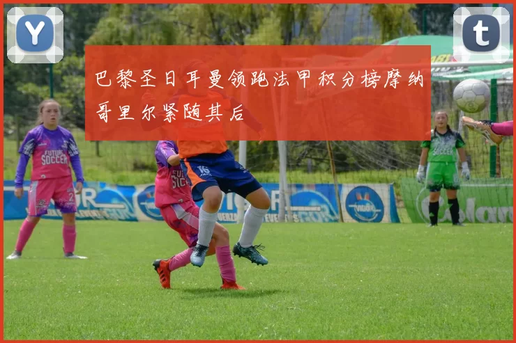 巴黎圣日耳曼领跑法甲积分榜摩纳哥里尔紧随其后