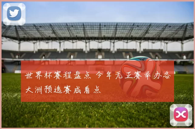 世界杯赛程盘点 今年无正赛举办各大洲预选赛成看点