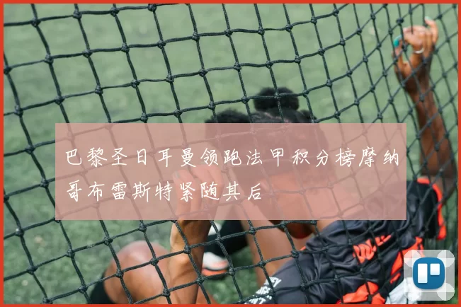 巴黎圣日耳曼领跑法甲积分榜摩纳哥布雷斯特紧随其后