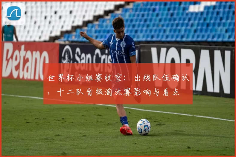 世界杯小组赛收官：出线队伍确认，十二队晋级淘汰赛影响与看点