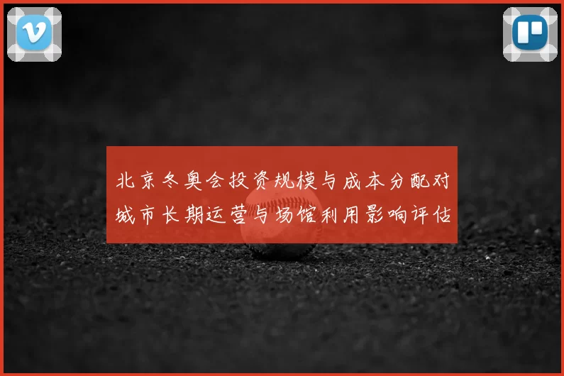 北京冬奥会投资规模与成本分配对城市长期运营与场馆利用影响评估