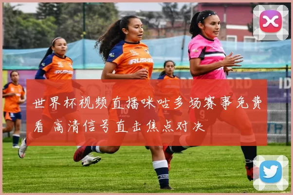 世界杯视频直播咪咕多场赛事免费看 高清信号直击焦点对决