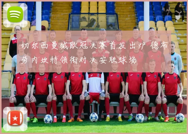 切尔西曼城欧冠决赛首发出炉 德布劳内坎特领衔对决安联球场