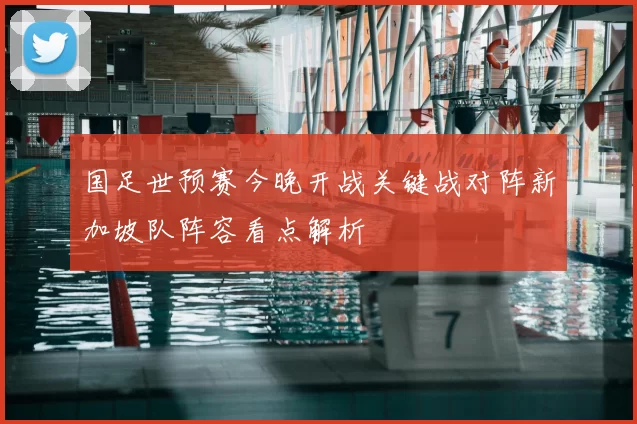 国足世预赛今晚开战关键战对阵新加坡队阵容看点解析