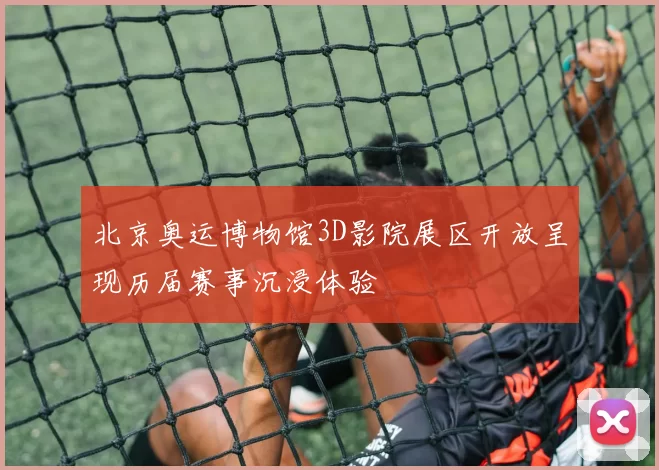 北京奥运博物馆3D影院展区开放呈现历届赛事沉浸体验