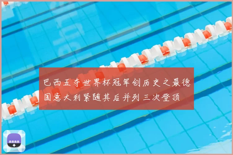 巴西五夺世界杯冠军创历史之最德国意大利紧随其后并列三次登顶