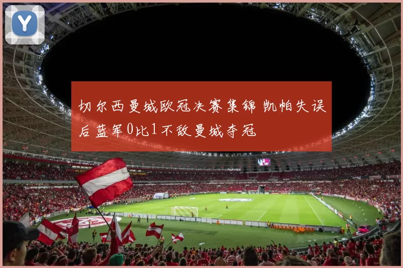 切尔西曼城欧冠决赛集锦 凯帕失误后蓝军0比1不敌曼城夺冠