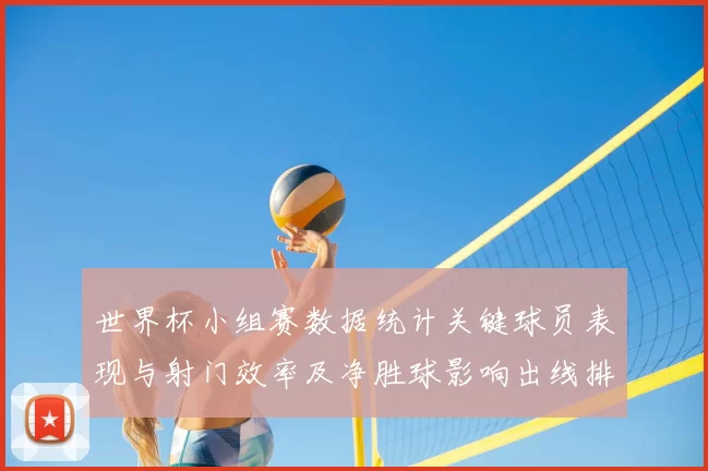 世界杯小组赛数据统计关键球员表现与射门效率及净胜球影响出线排名