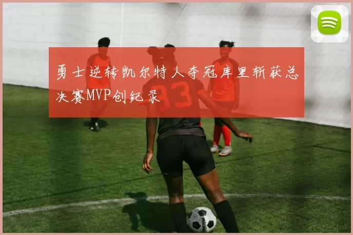 勇士逆转凯尔特人夺冠库里斩获总决赛MVP创纪录