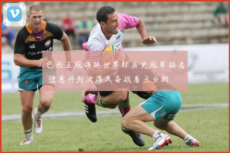 巴西五冠领跑世界杯历史冠军排名 德意并列次席及备战看点分析