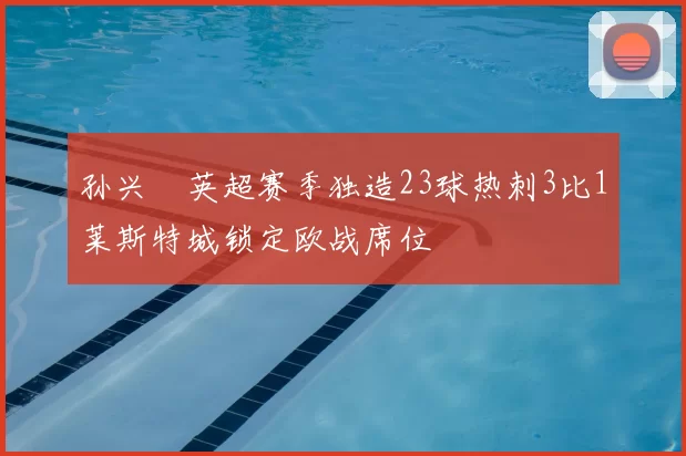 孙兴慜英超赛季独造23球热刺3比1莱斯特城锁定欧战席位