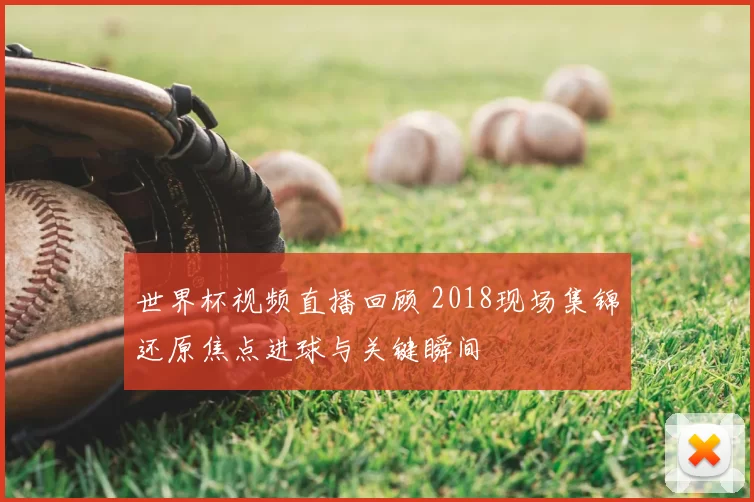 世界杯视频直播回顾 2018现场集锦还原焦点进球与关键瞬间