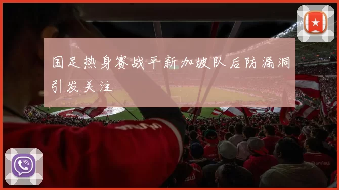 国足热身赛战平新加坡队后防漏洞引发关注