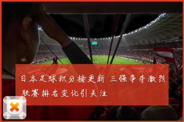 日本足球积分榜更新 三强争夺激烈 联赛排名变化引关注