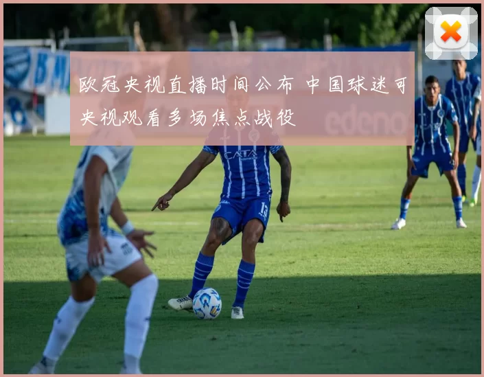 欧冠央视直播时间公布 中国球迷可央视观看多场焦点战役