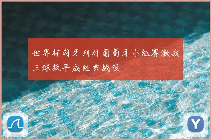 世界杯匈牙利对葡萄牙小组赛激战三球扳平成经典战役