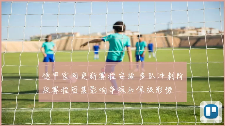 德甲官网更新赛程安排 多队冲刺阶段赛程密集影响争冠和保级形势