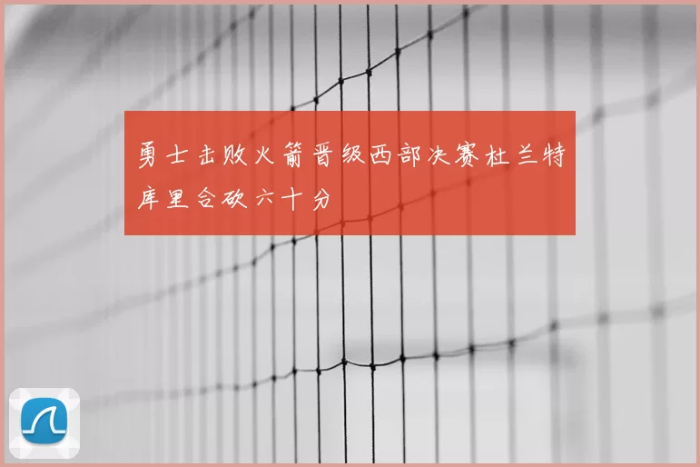 勇士击败火箭晋级西部决赛杜兰特库里合砍六十分