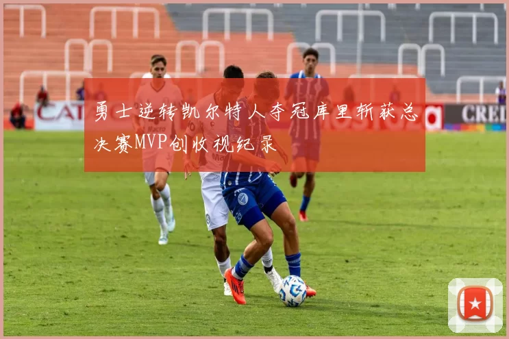 勇士逆转凯尔特人夺冠库里斩获总决赛MVP创收视纪录