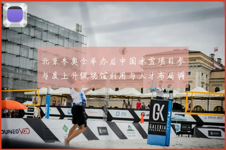 北京冬奥会举办后中国冰雪项目参与度上升促场馆利用与人才布局调整