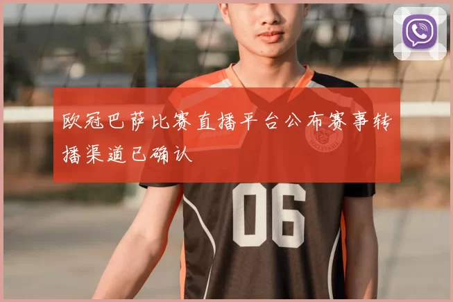 欧冠巴萨比赛直播平台公布赛事转播渠道已确认