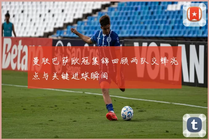 曼联巴萨欧冠集锦回顾两队交锋亮点与关键进球瞬间