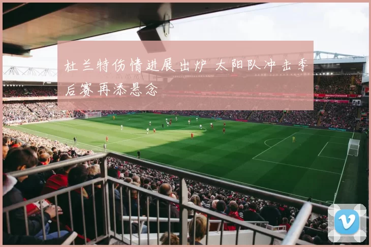 杜兰特伤情进展出炉 太阳队冲击季后赛再添悬念