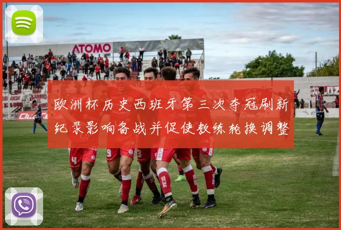 欧洲杯历史西班牙第三次夺冠刷新纪录影响备战并促使教练轮换调整