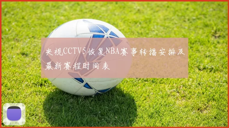 央视CCTV5恢复NBA赛事转播安排及最新赛程时间表