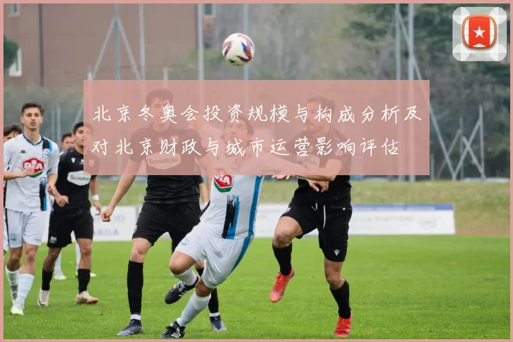 北京冬奥会投资规模与构成分析及对北京财政与城市运营影响评估