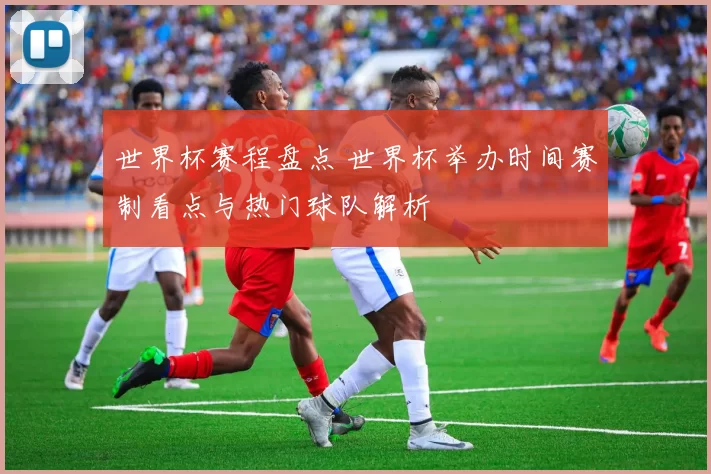 世界杯赛程盘点 世界杯举办时间赛制看点与热门球队解析