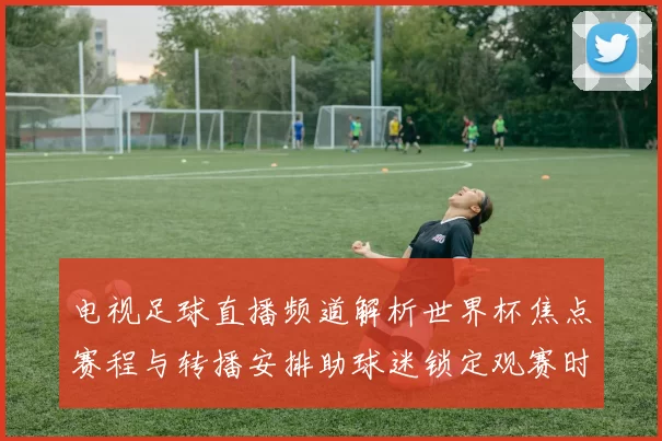 电视足球直播频道解析世界杯焦点赛程与转播安排助球迷锁定观赛时间
