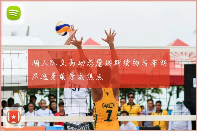 湖人队交易动态詹姆斯续约与布朗尼选秀前景成焦点