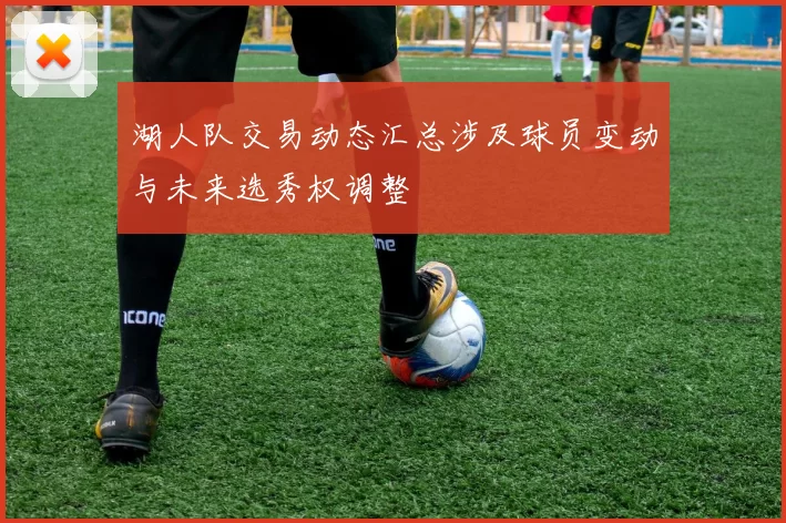 湖人队交易动态汇总涉及球员变动与未来选秀权调整