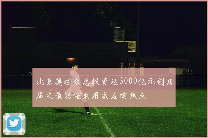 北京奥运会总投资达3000亿元创历届之最场馆利用成后续焦点