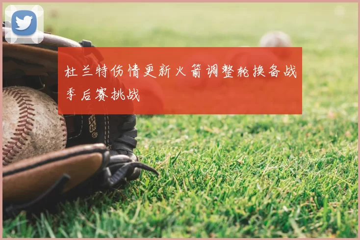 杜兰特伤情更新火箭调整轮换备战季后赛挑战