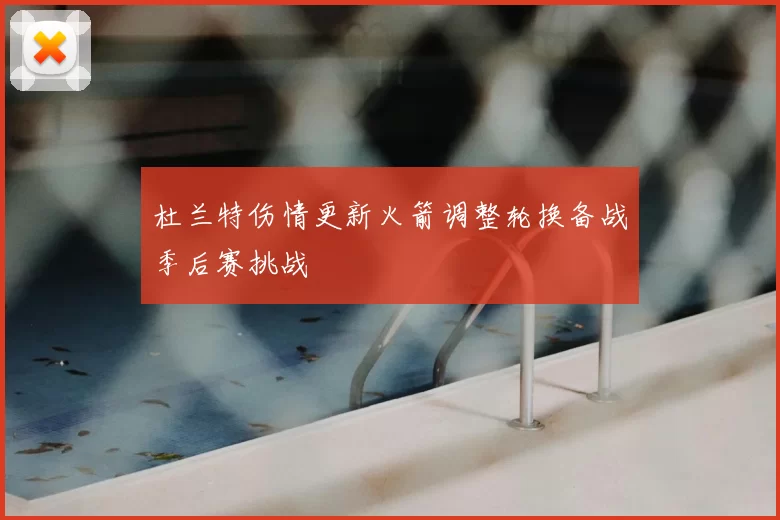 杜兰特伤情更新火箭调整轮换备战季后赛挑战