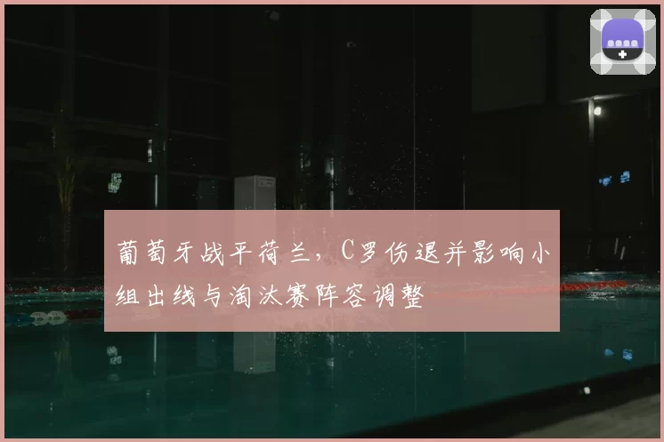 葡萄牙战平荷兰，C罗伤退并影响小组出线与淘汰赛阵容调整