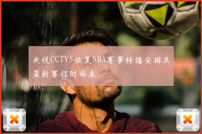 央视CCTV5恢复NBA赛事转播安排及最新赛程时间表