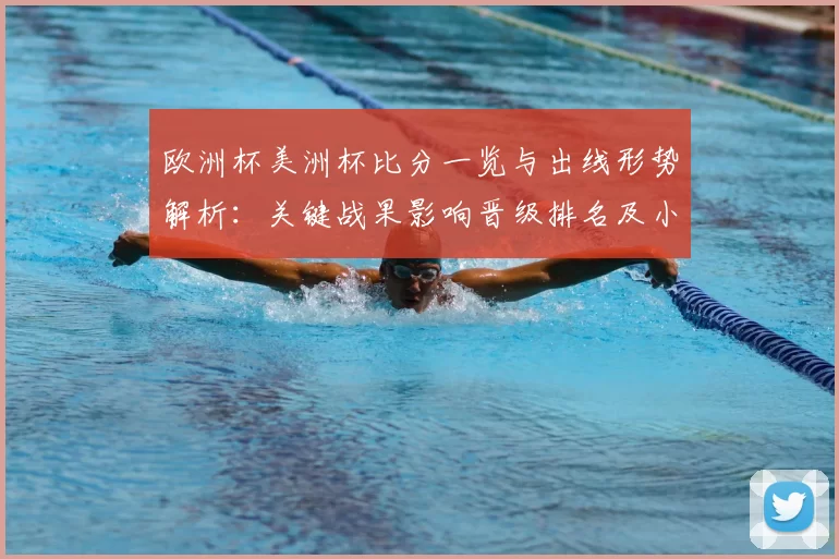 欧洲杯美洲杯比分一览与出线形势解析:关键战果影响晋级排名及小组看点