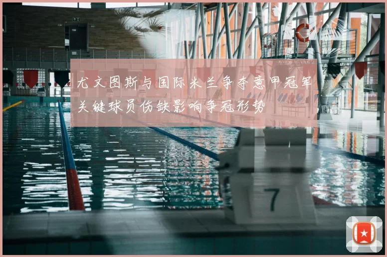 尤文图斯与国际米兰争夺意甲冠军关键球员伤缺影响争冠形势